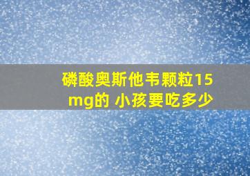 磷酸奥斯他韦颗粒15mg的 小孩要吃多少